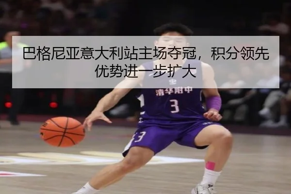 巴格尼亚意大利站主场夺冠，积分领先优势进一步扩大