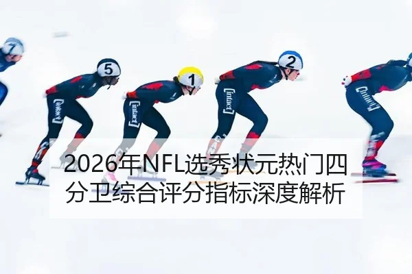 2026年NFL选秀状元热门四分卫综合评分指标深度解析