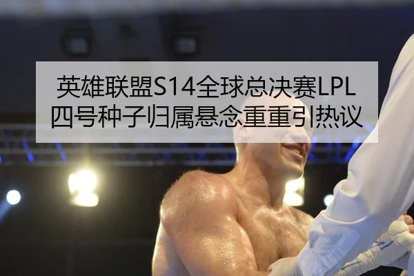 英雄联盟S14全球总决赛LPL四号种子归属悬念重重引热议