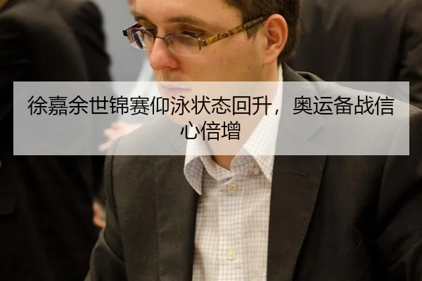 徐嘉余世锦赛仰泳状态回升，奥运备战信心倍增