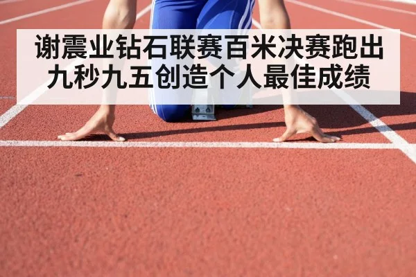谢震业钻石联赛百米决赛跑出九秒九五创造个人最佳成绩