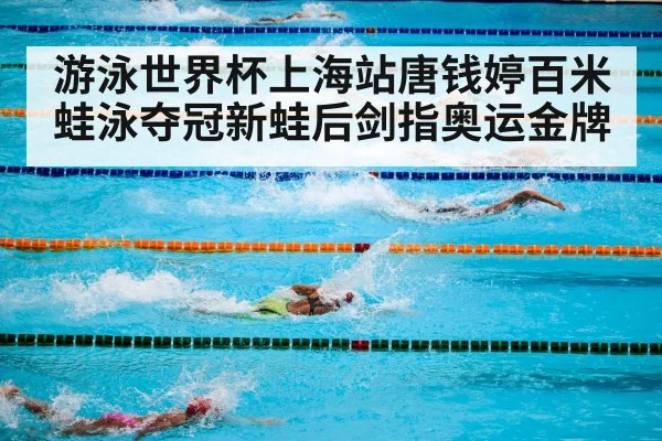 游泳世界杯上海站唐钱婷百米蛙泳夺冠新蛙后剑指奥运金牌