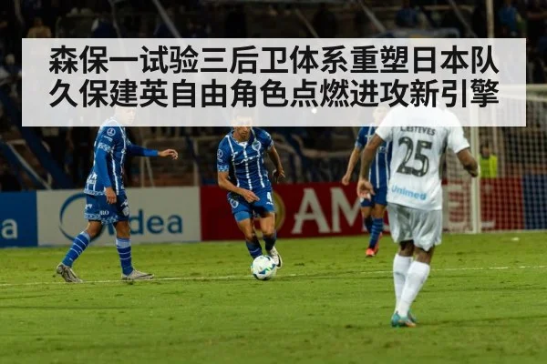 森保一试验三后卫体系重塑日本队久保建英自由角色点燃进攻新引擎