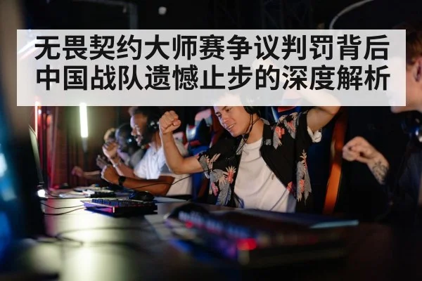 无畏契约大师赛争议判罚背后中国战队遗憾止步的深度解析