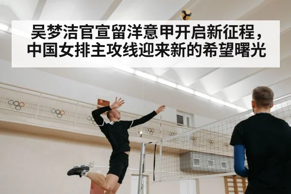 吴梦洁官宣留洋意甲开启新征程，中国女排主攻线迎来新的希望曙光