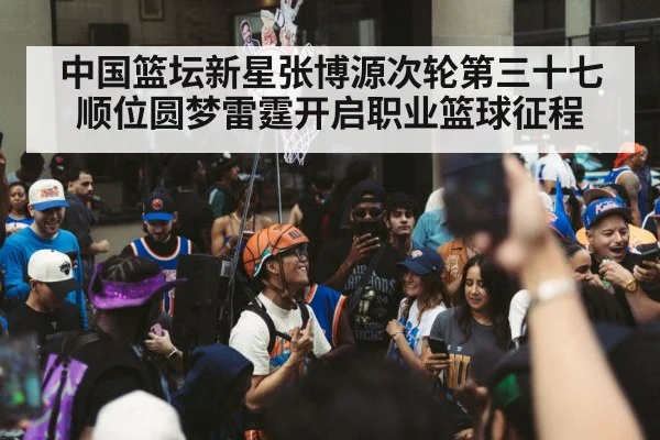 中国篮坛新星张博源次轮第三十七顺位圆梦雷霆开启职业篮球征程
