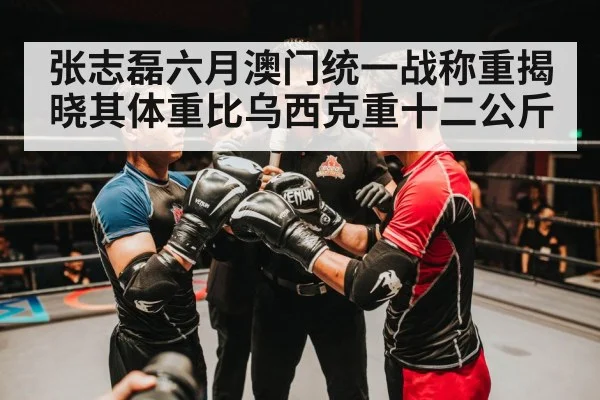 张志磊六月澳门统一战称重揭晓其体重比乌西克重十二公斤