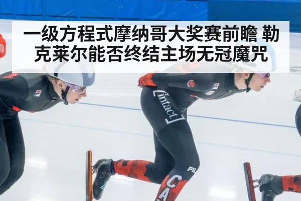 一级方程式摩纳哥大奖赛前瞻 勒克莱尔能否终结主场无冠魔咒