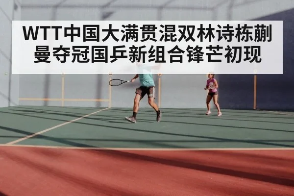 WTT中国大满贯混双林诗栋蒯曼夺冠国乒新组合锋芒初现