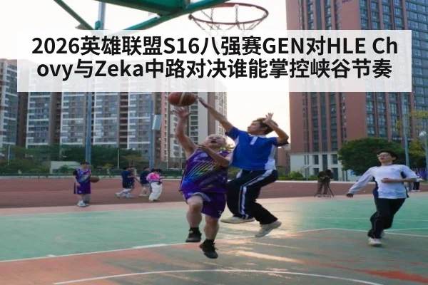 2026英雄联盟S16八强赛GEN对HLE Chovy与Zeka中路对决谁能掌控峡谷节奏