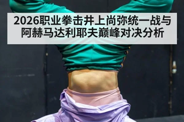 2026职业拳击井上尚弥统一战与阿赫马达利耶夫巅峰对决分析